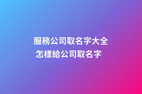 服務公司取名字大全 怎樣給公司取名字